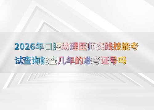 2026年口腔助理医师实践技能考试准考证号查询年限详解
